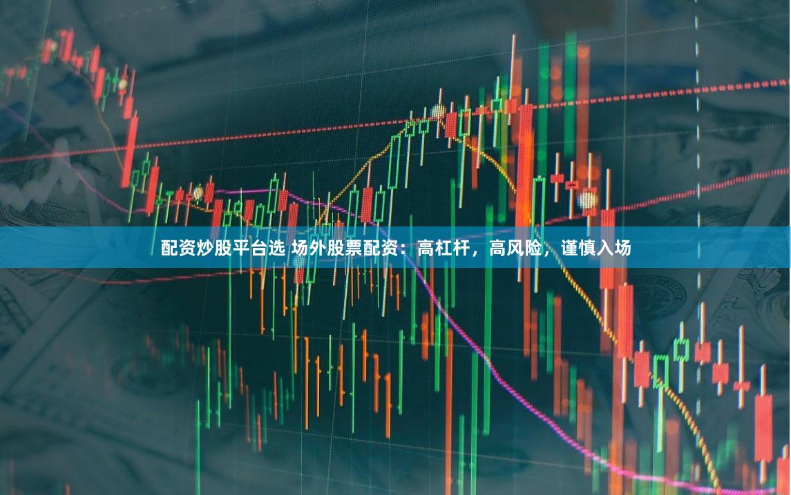 配资炒股平台选 场外股票配资：高杠杆，高风险，谨慎入场