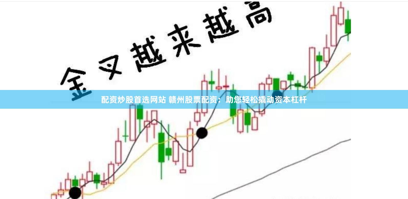 配资炒股首选网站 赣州股票配资：助您轻松撬动资本杠杆
