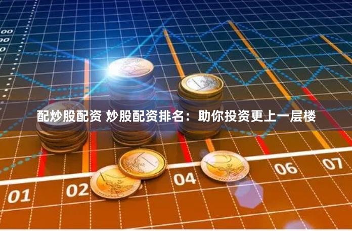 配炒股配资 炒股配资排名：助你投资更上一层楼