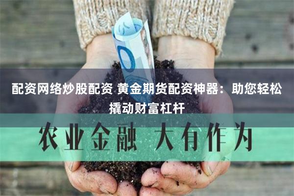 配资网络炒股配资 黄金期货配资神器：助您轻松撬动财富杠杆
