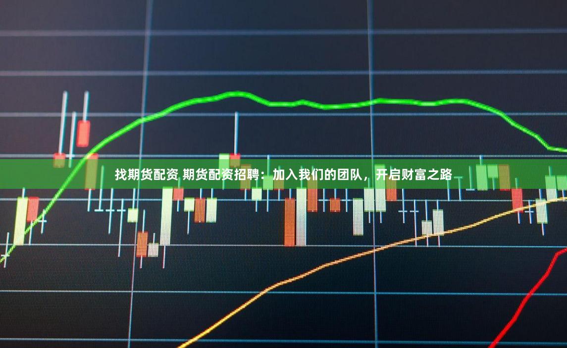 找期货配资 期货配资招聘：加入我们的团队，开启财富之路
