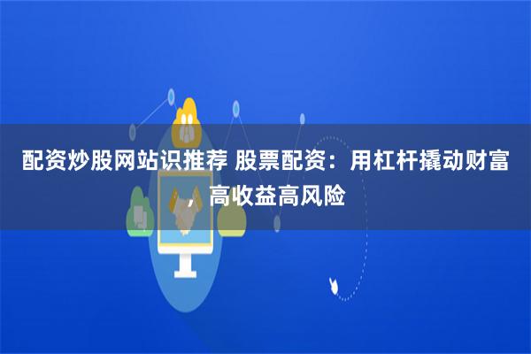 配资炒股网站识推荐 股票配资：用杠杆撬动财富，高收益高风险