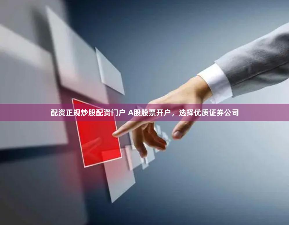 配资正规炒股配资门户 A股股票开户，选择优质证券公司