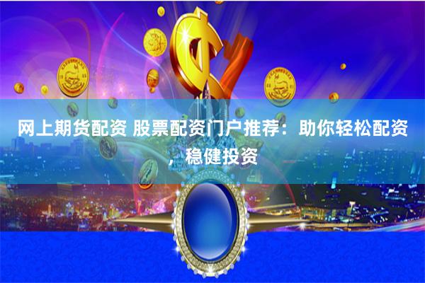 网上期货配资 股票配资门户推荐：助你轻松配资，稳健投资