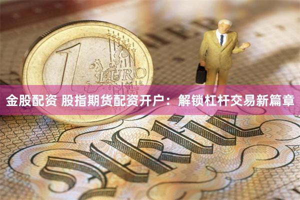 金股配资 股指期货配资开户：解锁杠杆交易新篇章