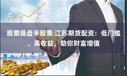 股票操盘手股票 江苏期货配资：低门槛，高收益，助你财富增值
