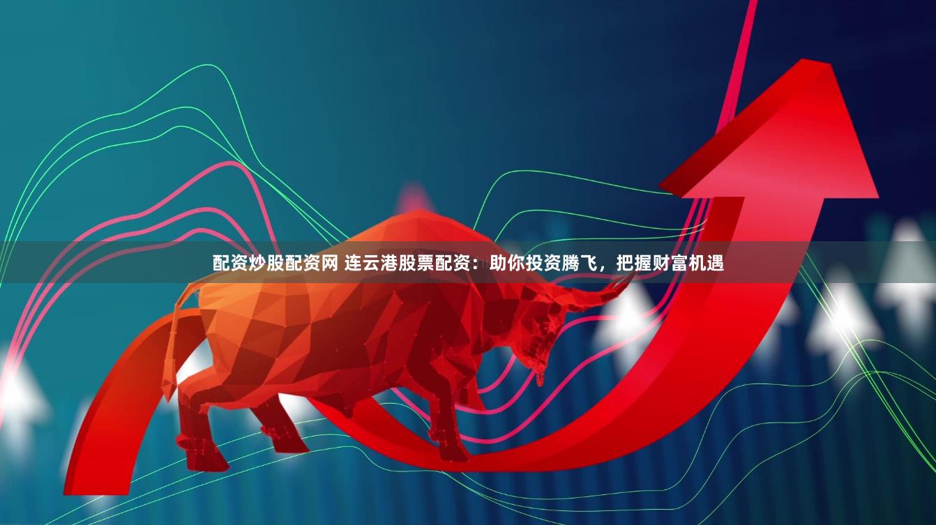 配资炒股配资网 连云港股票配资：助你投资腾飞，把握财富机遇