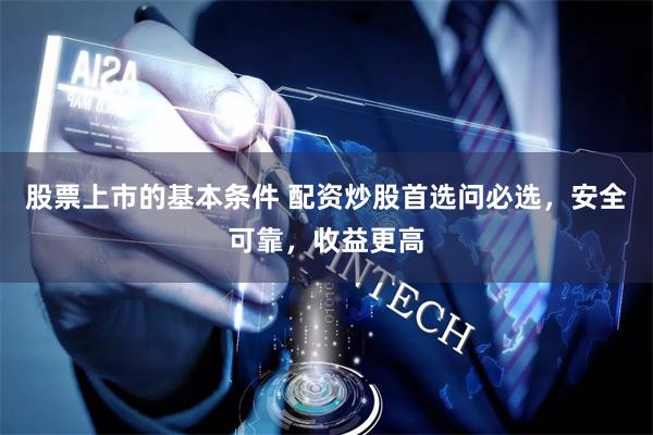 股票上市的基本条件 配资炒股首选问必选，安全可靠，收益更高