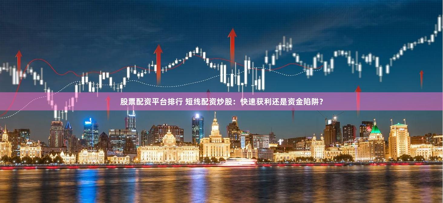 股票配资平台排行 短线配资炒股：快速获利还是资金陷阱？