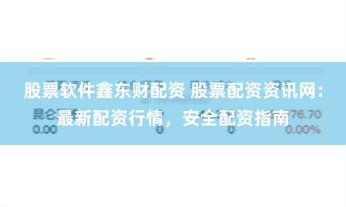 股票软件鑫东财配资 股票配资资讯网：最新配资行情，安全配资指南