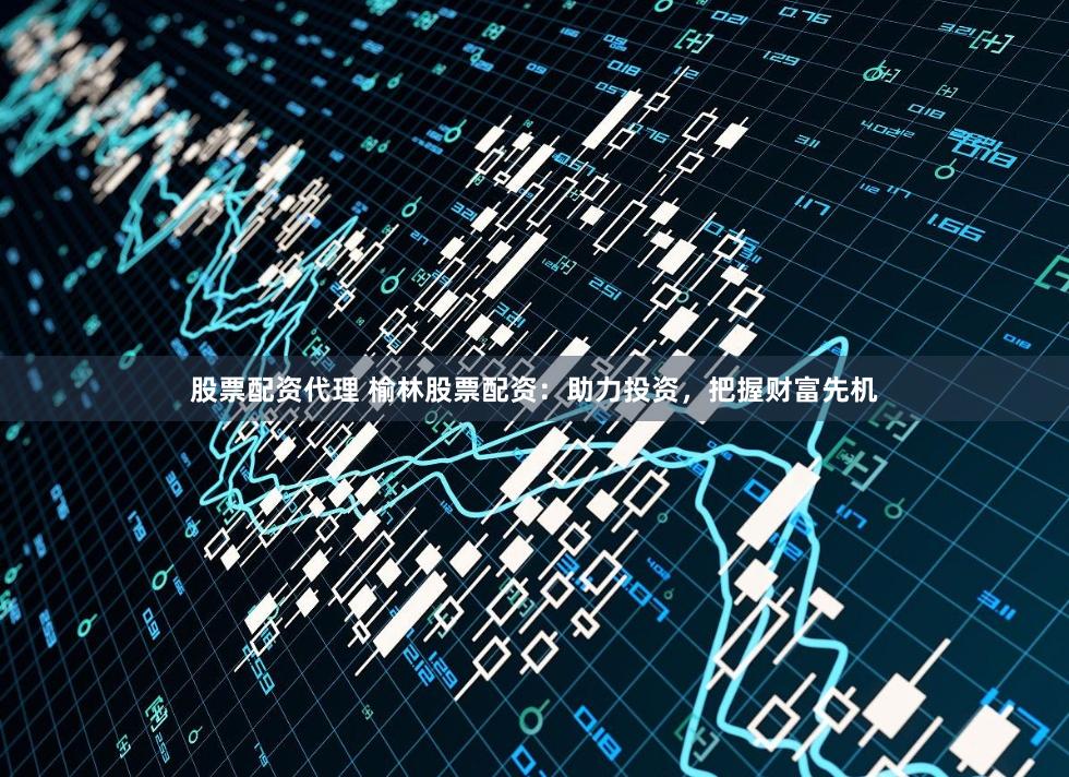 股票配资代理 榆林股票配资：助力投资，把握财富先机
