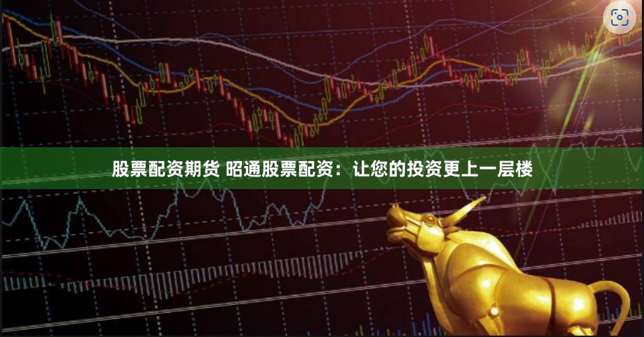 股票配资期货 昭通股票配资：让您的投资更上一层楼