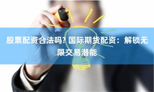 股票配资合法吗? 国际期货配资：解锁无限交易潜能