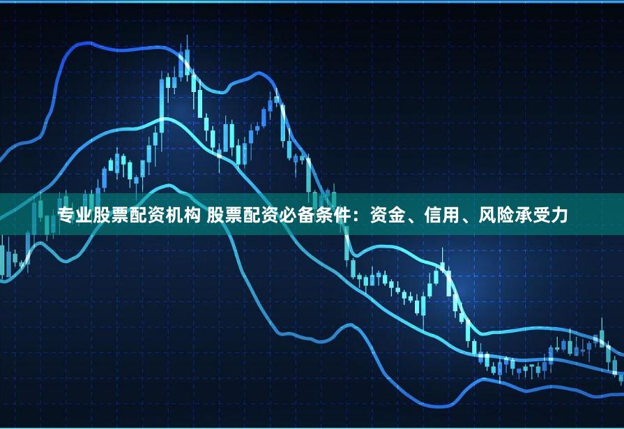 专业股票配资机构 股票配资必备条件：资金、信用、风险承受力