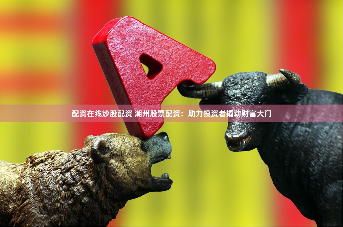 配资在线炒股配资 潮州股票配资：助力投资者撬动财富大门