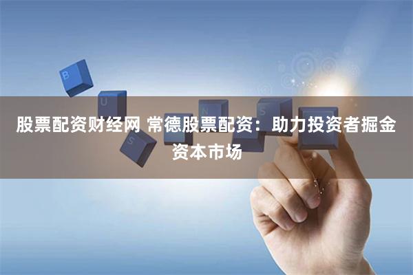 股票配资财经网 常德股票配资：助力投资者掘金资本市场