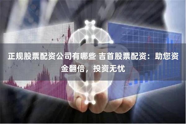 正规股票配资公司有哪些 吉首股票配资:助您资金翻倍,投资无忧