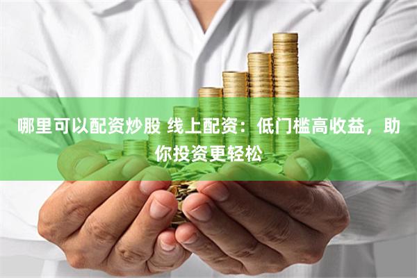 哪里可以配资炒股 线上配资：低门槛高收益，助你投资更轻松