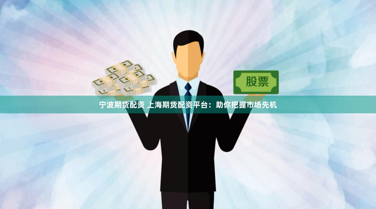宁波期货配资 上海期货配资平台：助你把握市场先机