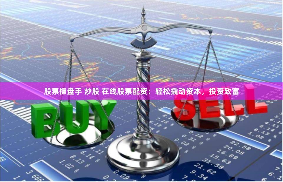 股票操盘手 炒股 在线股票配资：轻松撬动资本，投资致富
