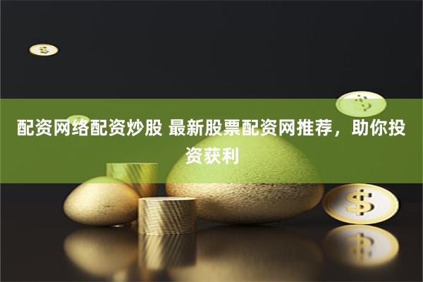 配资网络配资炒股 最新股票配资网推荐，助你投资获利