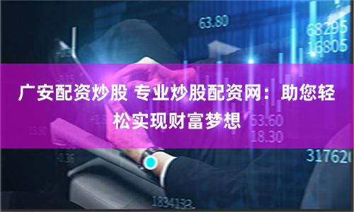 广安配资炒股 专业炒股配资网：助您轻松实现财富梦想
