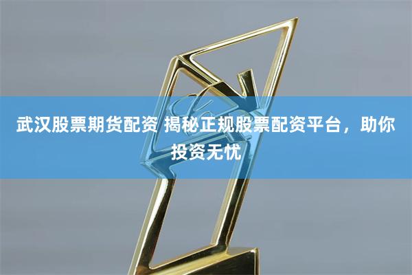 武汉股票期货配资 揭秘正规股票配资平台，助你投资无忧