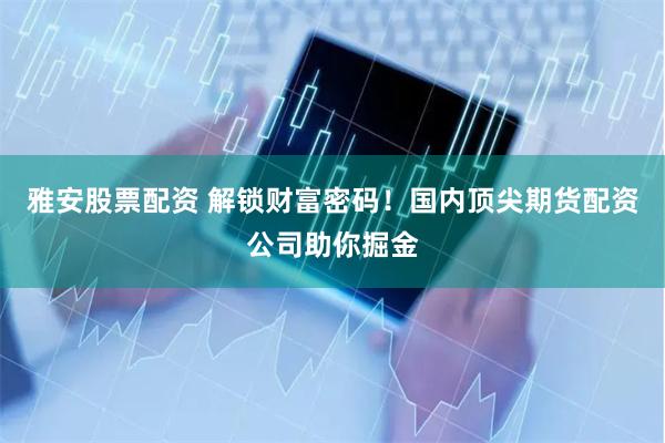雅安股票配资 解锁财富密码！国内顶尖期货配资公司助你掘金