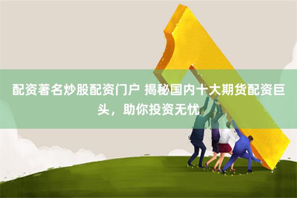 配资著名炒股配资门户 揭秘国内十大期货配资巨头，助你投资无忧