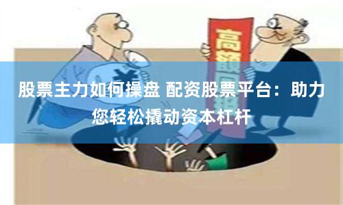股票主力如何操盘 配资股票平台：助力您轻松撬动资本杠杆