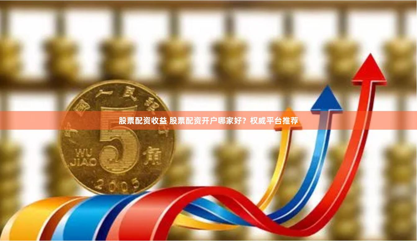 股票配资收益 股票配资开户哪家好？权威平台推荐