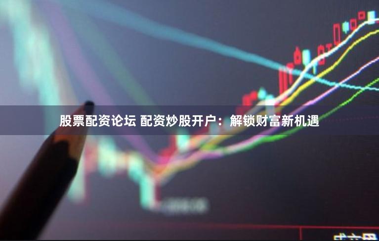 股票配资论坛 配资炒股开户：解锁财富新机遇