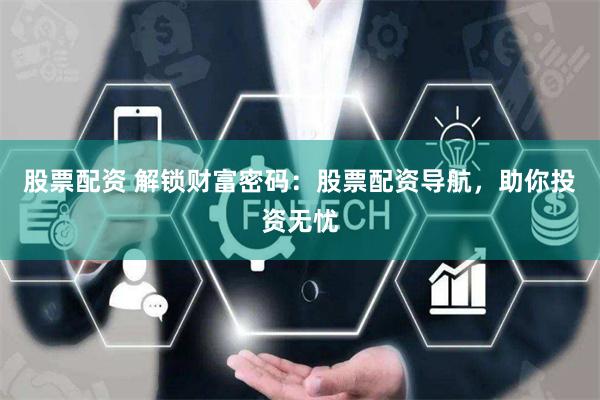股票配资 解锁财富密码：股票配资导航，助你投资无忧
