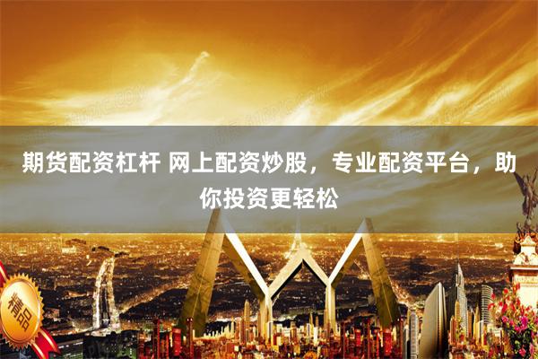 期货配资杠杆 网上配资炒股，专业配资平台，助你投资更轻松