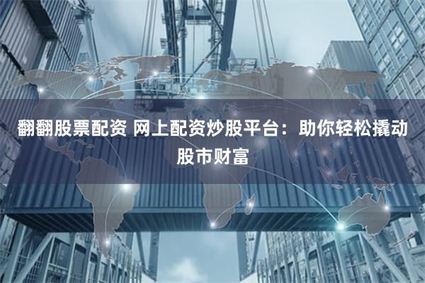 翻翻股票配资 网上配资炒股平台：助你轻松撬动股市财富