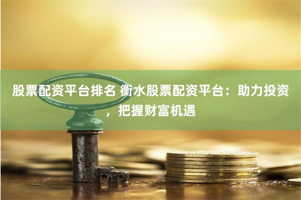 股票配资平台排名 衡水股票配资平台：助力投资，把握财富机遇