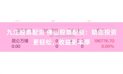 九江股票配资 佛山股票配资：助您投资更轻松，收益更丰厚