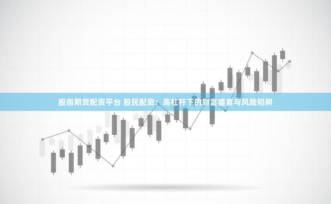 股指期货配资平台 股民配资：高杠杆下的财富盛宴与风险陷阱