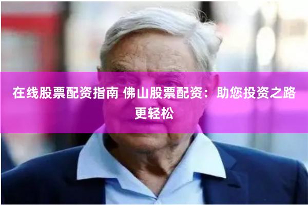 在线股票配资指南 佛山股票配资：助您投资之路更轻松