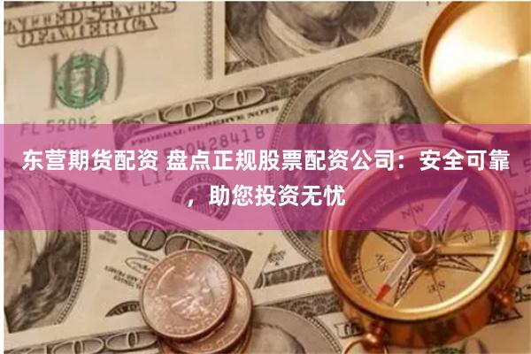 东营期货配资 盘点正规股票配资公司：安全可靠，助您投资无忧