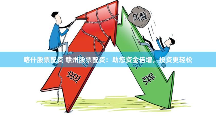 喀什股票配资 赣州股票配资：助您资金倍增，投资更轻松