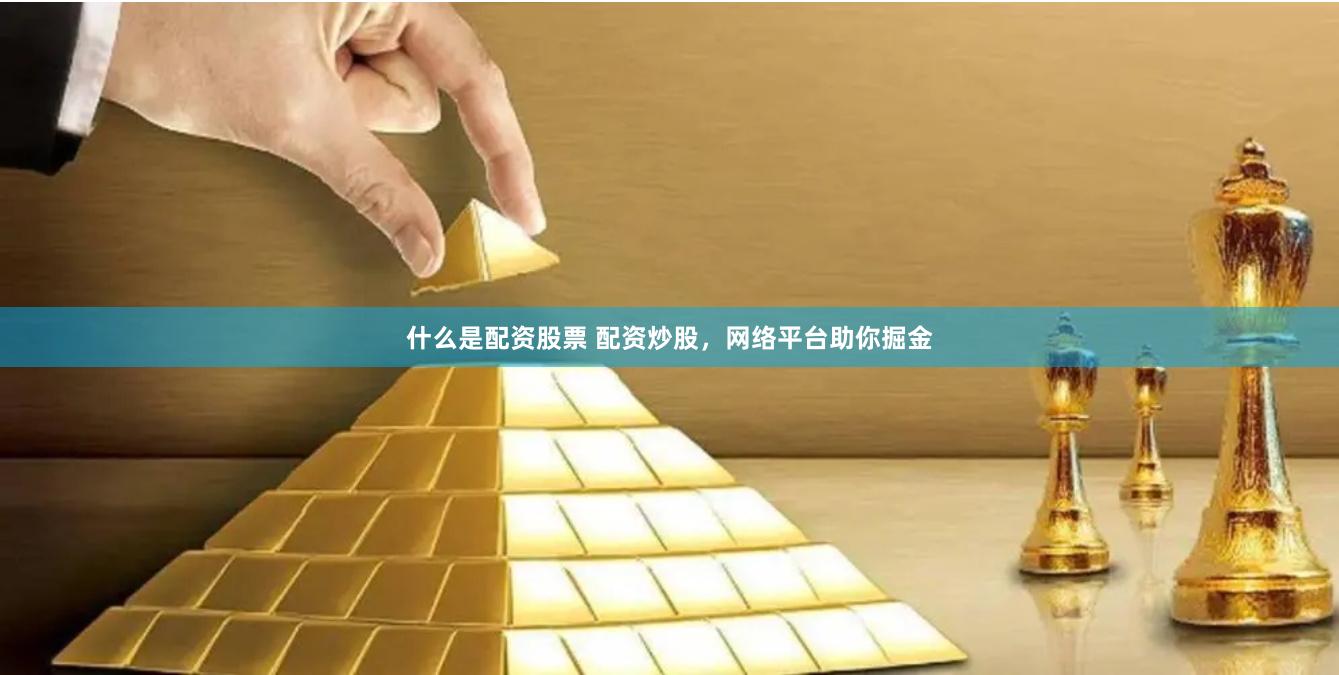 什么是配资股票 配资炒股，网络平台助你掘金