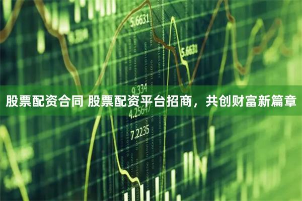 股票配资合同 股票配资平台招商，共创财富新篇章