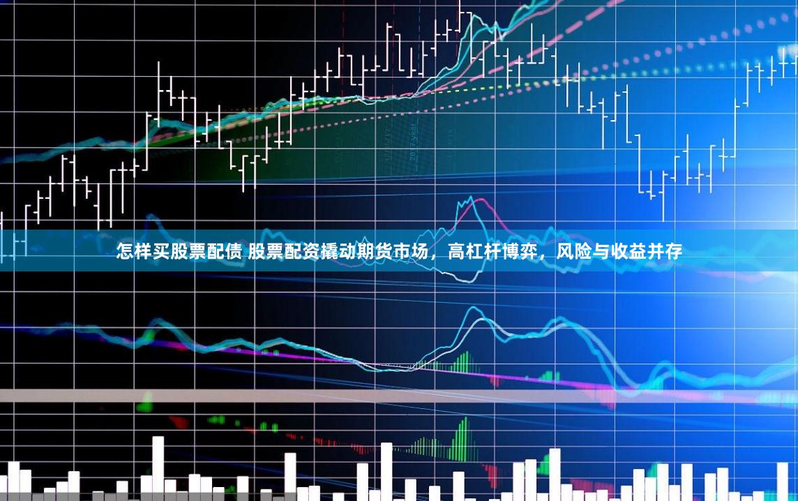 怎样买股票配债 股票配资撬动期货市场，高杠杆博弈，风险与收益并存