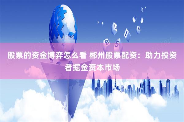 股票的资金博弈怎么看 郴州股票配资：助力投资者掘金资本市场