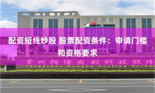 配资短线炒股 股票配资条件：申请门槛和资格要求