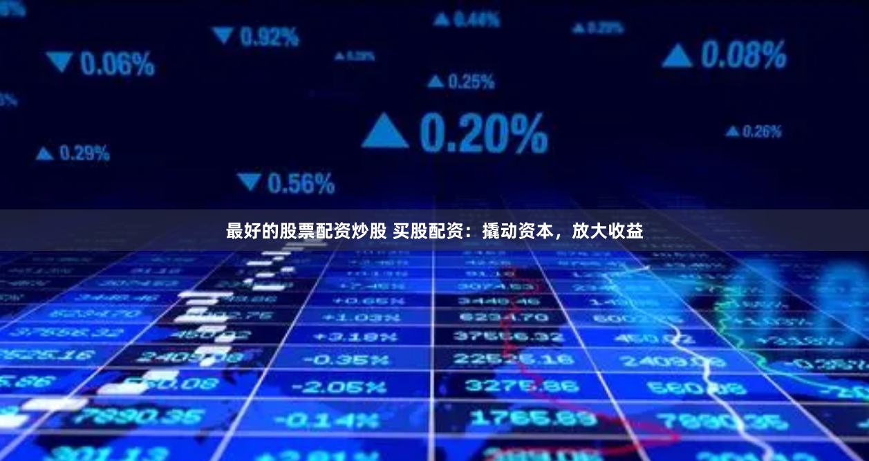 最好的股票配资炒股 买股配资：撬动资本，放大收益