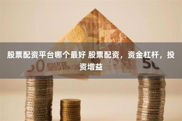 股票配资平台哪个最好 股票配资，资金杠杆，投资增益