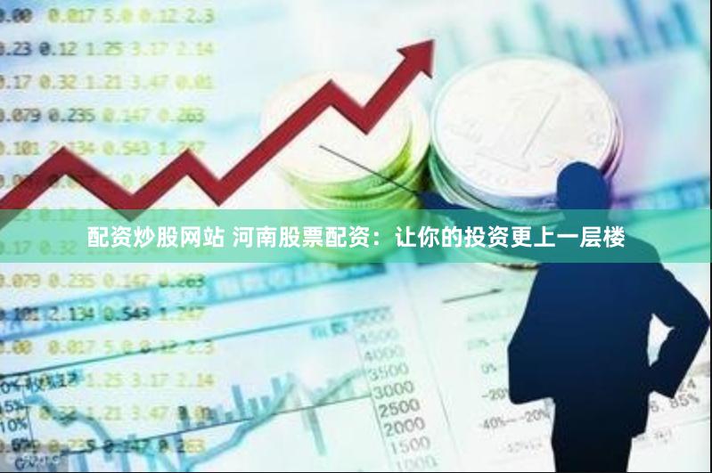 配资炒股网站 河南股票配资：让你的投资更上一层楼