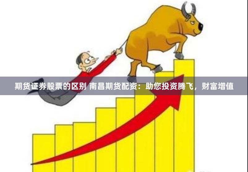 期货证券股票的区别 南昌期货配资：助您投资腾飞，财富增值